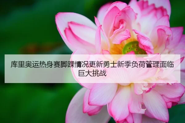 库里奥运热身赛脚踝情况更新勇士新季负荷管理面临巨大挑战