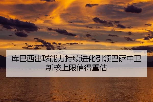 库巴西出球能力持续进化引领巴萨中卫新核上限值得重估