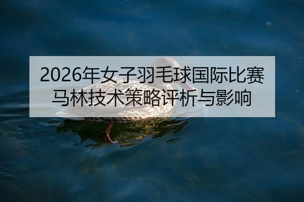 2026年女子羽毛球国际比赛马林技术策略评析与影响