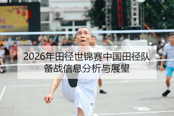 2026年田径世锦赛中国田径队备战信息分析与展望
