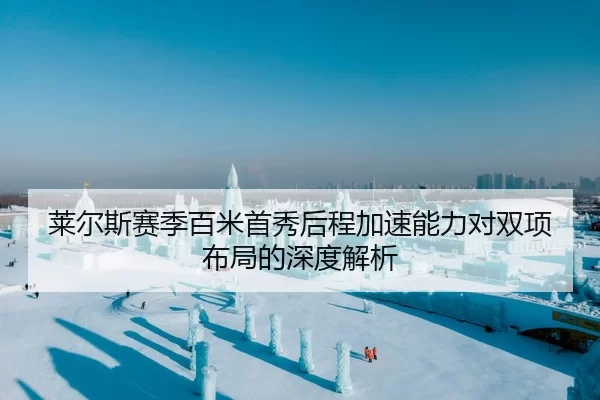 莱尔斯赛季百米首秀后程加速能力对双项布局的深度解析