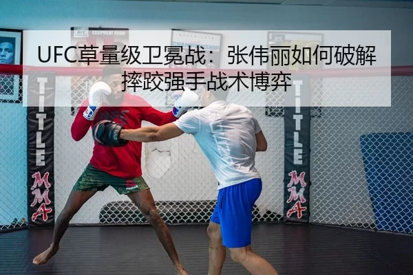 UFC草量级卫冕战：张伟丽如何破解摔跤强手战术博弈