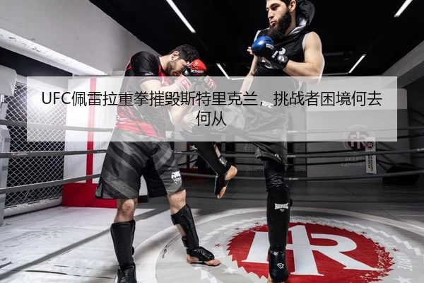 UFC佩雷拉重拳摧毁斯特里克兰，挑战者困境何去何从