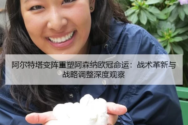 阿尔特塔变阵重塑阿森纳欧冠命运：战术革新与战略调整深度观察