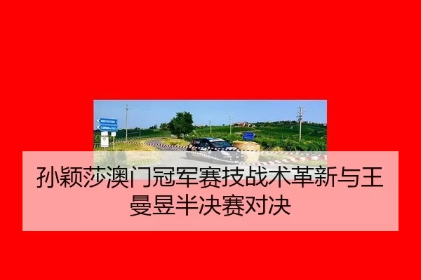 孙颖莎澳门冠军赛技战术革新与王曼昱半决赛对决