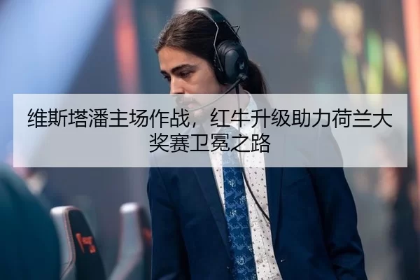 维斯塔潘主场作战，红牛升级助力荷兰大奖赛卫冕之路