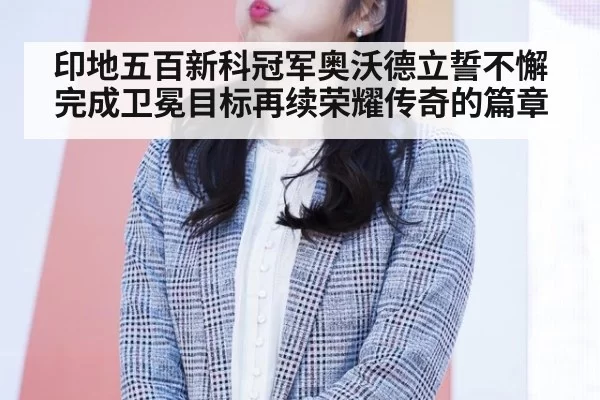 印地五百新科冠军奥沃德立誓不懈完成卫冕目标再续荣耀传奇的篇章