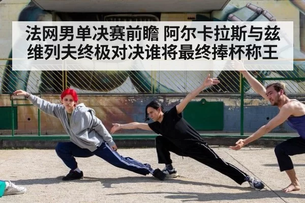 法网男单决赛前瞻 阿尔卡拉斯与兹维列夫终极对决谁将最终捧杯称王