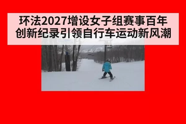 环法2027增设女子组赛事百年创新纪录引领自行车运动新风潮