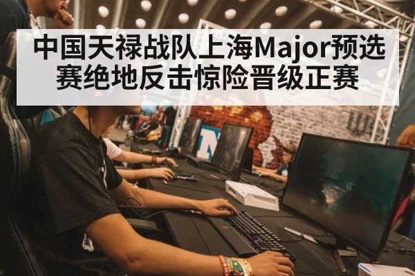 中国天禄战队上海Major预选赛绝地反击惊险晋级正赛