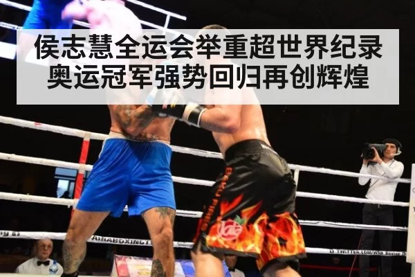 侯志慧全运会举重超世界纪录 奥运冠军强势回归再创辉煌