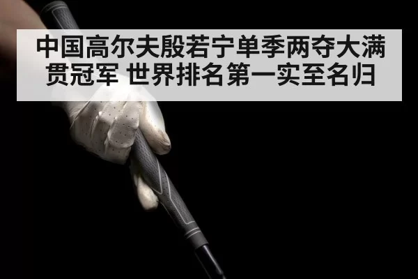 中国高尔夫殷若宁单季两夺大满贯冠军 世界排名第一实至名归