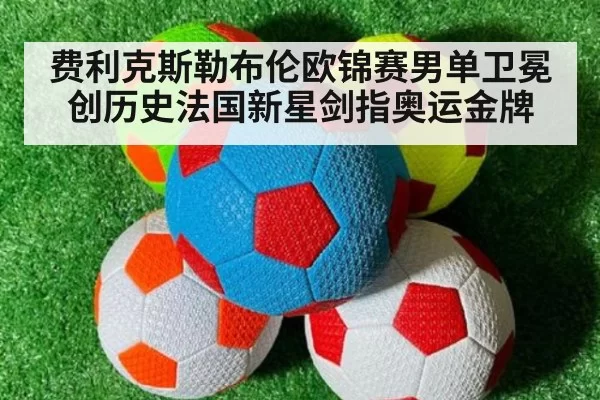 费利克斯勒布伦欧锦赛男单卫冕创历史法国新星剑指奥运金牌
