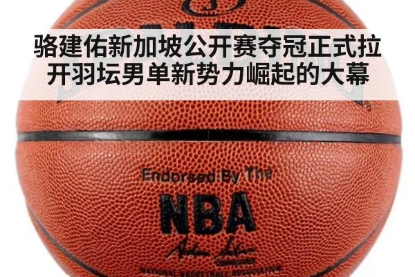 骆建佑新加坡公开赛夺冠正式拉开羽坛男单新势力崛起的大幕