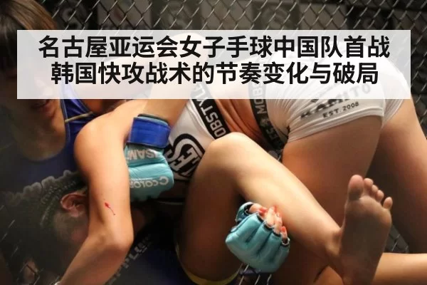 名古屋亚运会女子手球中国队首战韩国快攻战术的节奏变化与破局