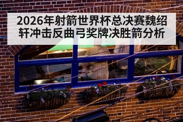 2026年射箭世界杯总决赛魏绍轩冲击反曲弓奖牌决胜箭分析